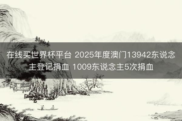 在线买世界杯平台 2025年度澳门13942东说念主登记捐血 1009东说念主5次捐血