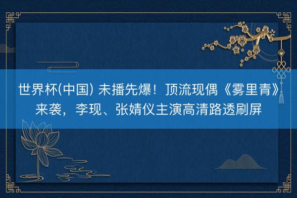 世界杯(中国) 未播先爆！顶流现偶《雾里青》来袭，李现、张婧仪主演高清路透刷屏