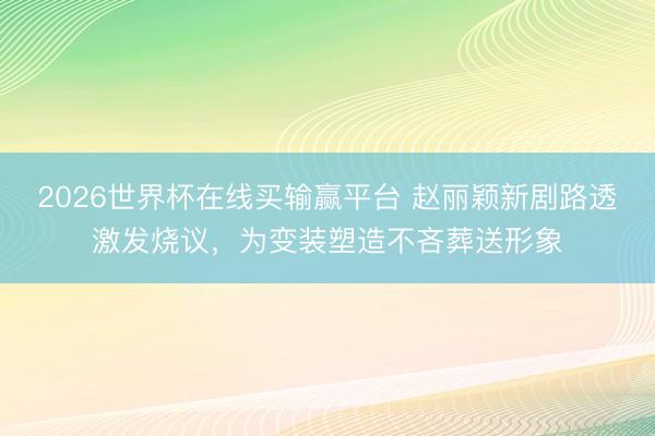 2026世界杯在线买输赢平台 赵丽颖新剧路透激发烧议，为变装塑造不吝葬送形象