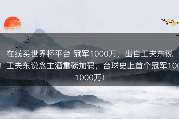 在线买世界杯平台 冠军1000万，出自工夫东说念主！工夫东说念主酒重磅加码，台球史上首个冠军1000万！