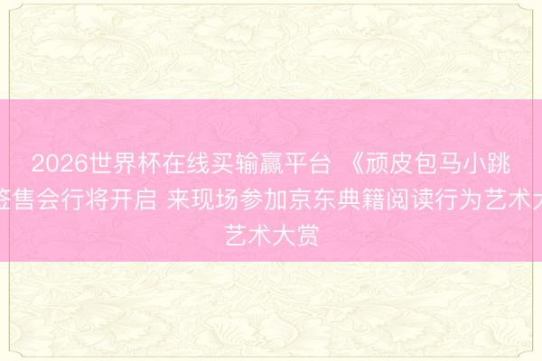 2026世界杯在线买输赢平台 《顽皮包马小跳》签售会行将开启 来现场参加京东典籍阅读行为艺术大赏