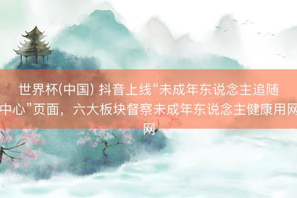世界杯(中国) 抖音上线“未成年东说念主追随中心”页面，六大板块督察未成年东说念主健康用网