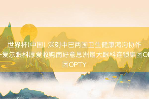 世界杯(中国) 深刻中巴两国卫生健康鸿沟协作——爱尔眼科厚爱收购南好意思洲最大眼科连锁集团OPTY