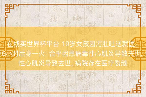 在线买世界杯平台 19岁女孩因泻肚吐逆就医, 会诊为急性肠胃炎6小时后身一火: 合乎因患病毒性心肌炎导致去世, 病院存在医疗裂缝