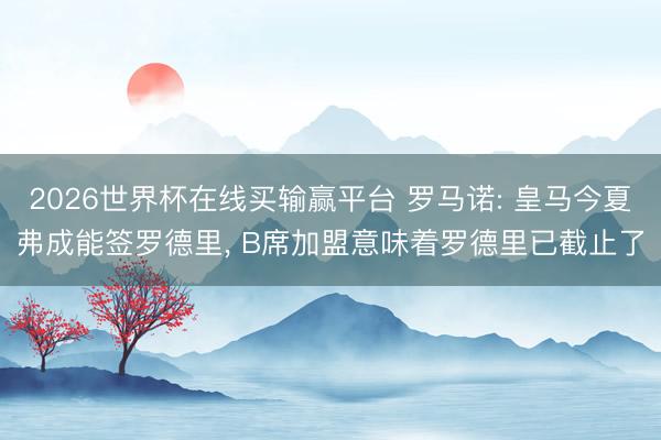 2026世界杯在线买输赢平台 罗马诺: 皇马今夏弗成能签罗德里， B席加盟意味着罗德里已截止了