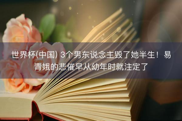 世界杯(中国) 3个男东说念主毁了她半生！易青娥的悲催早从幼年时就注定了