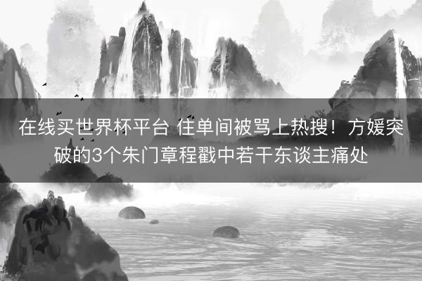 在线买世界杯平台 住单间被骂上热搜！方媛突破的3个朱门章程戳中若干东谈主痛处