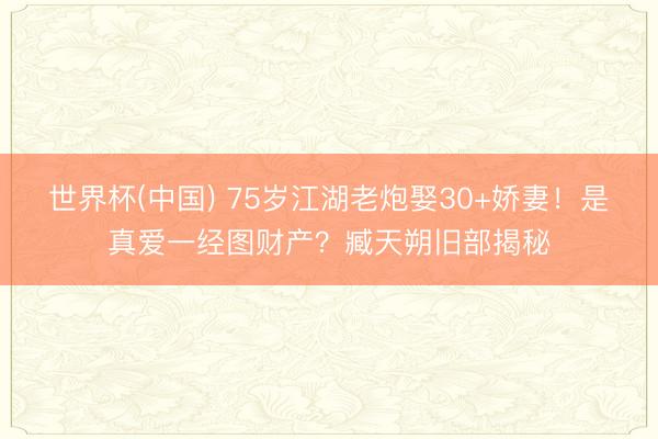 世界杯(中国) 75岁江湖老炮娶30+娇妻！是真爱一经图财产？臧天朔旧部揭秘