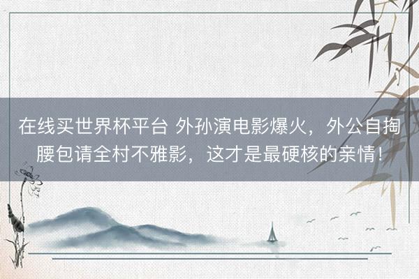 在线买世界杯平台 外孙演电影爆火，外公自掏腰包请全村不雅影，这才是最硬核的亲情！