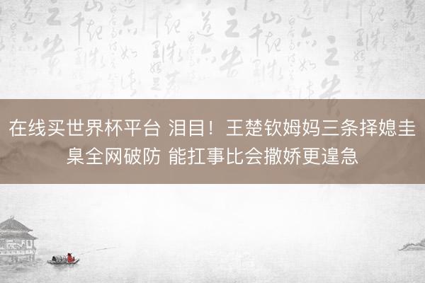 在线买世界杯平台 泪目!王楚钦姆妈三条择媳圭臬全网破防 能扛事比会撒娇更遑急