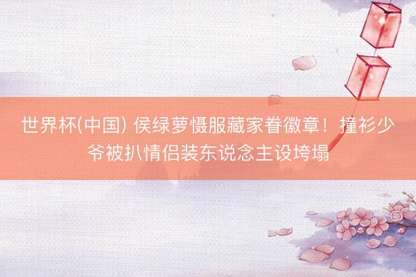 世界杯(中国) 侯绿萝慑服藏家眷徽章！撞衫少爷被扒情侣装东说念主设垮塌