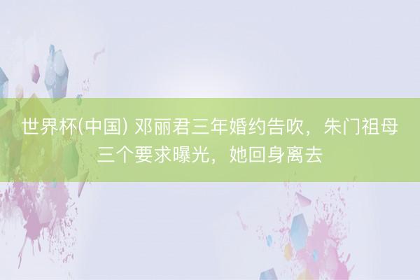 世界杯(中国) 邓丽君三年婚约告吹，朱门祖母三个要求曝光，她回身离去