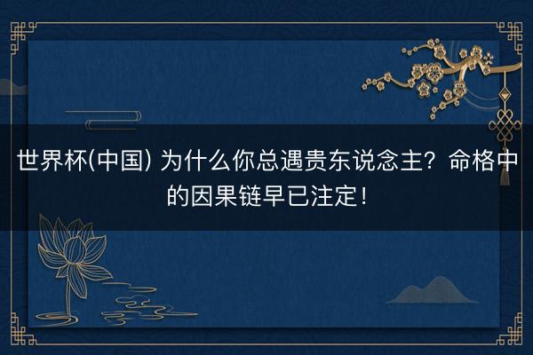 世界杯(中国) 为什么你总遇贵东说念主？命格中的因果链早已注定！