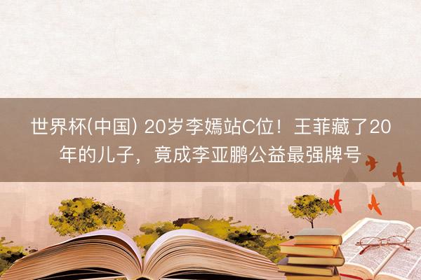 世界杯(中国) 20岁李嫣站C位！王菲藏了20年的儿子，竟成李亚鹏公益最强牌号