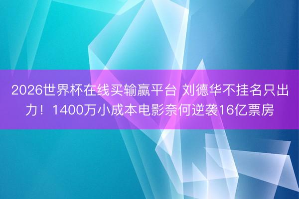 2026世界杯在线买输赢平台 刘德华不挂名只出力！1400万小成本电影奈何逆袭16亿票房