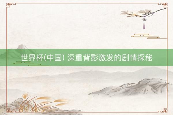 世界杯(中国) 深重背影激发的剧情探秘
