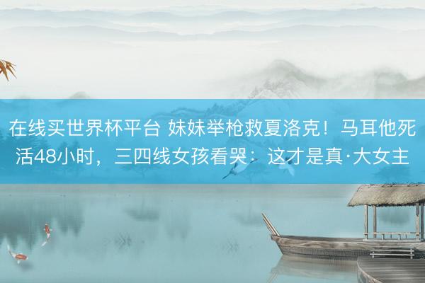 在线买世界杯平台 妹妹举枪救夏洛克！马耳他死活48小时，三四线女孩看哭：这才是真·大女主