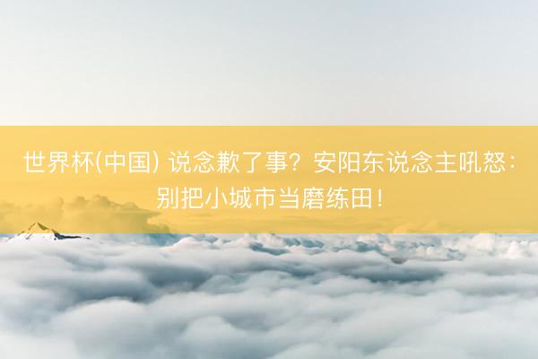 世界杯(中国) 说念歉了事？安阳东说念主吼怒：别把小城市当磨练田！