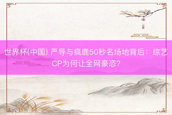 世界杯(中国) 严导与疯鹿50秒名场地背后：综艺CP为何让全网豪恣?