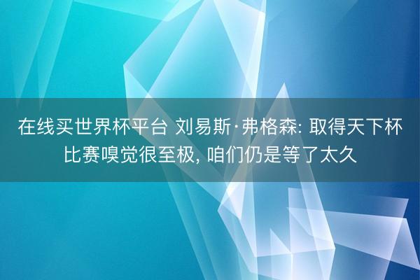 在线买世界杯平台 刘易斯·弗格森: 取得天下杯比赛嗅觉很至极, 咱们仍是等了太久