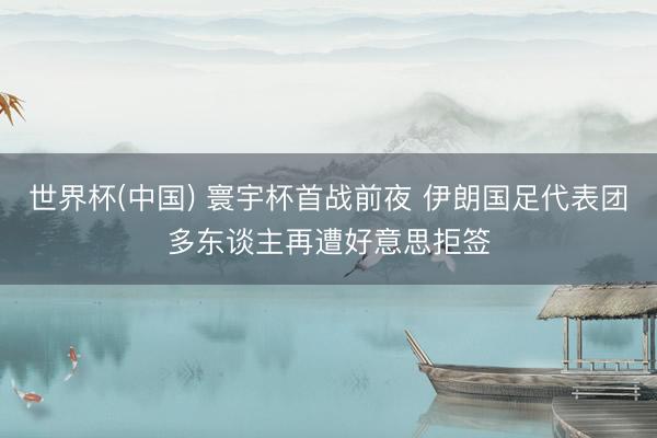 世界杯(中国) 寰宇杯首战前夜 伊朗国足代表团多东谈主再遭好意思拒签