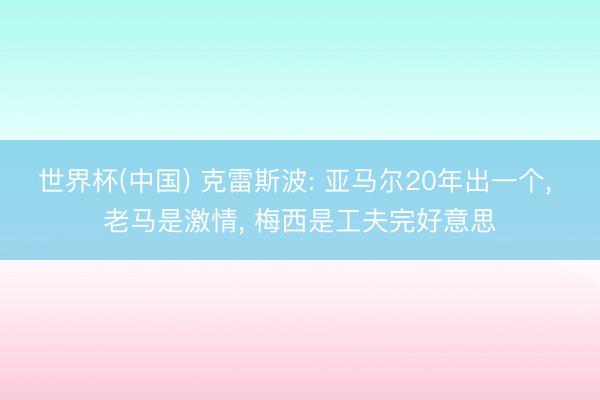 世界杯(中国) 克雷斯波: 亚马尔20年出一个， 老马是激情， 梅西是工夫完好意思