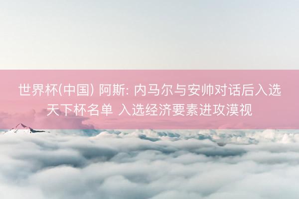 世界杯(中国) 阿斯: 内马尔与安帅对话后入选天下杯名单 入选经济要素进攻漠视