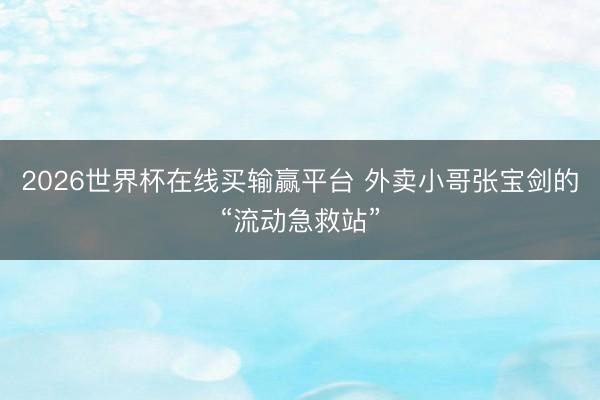 2026世界杯在线买输赢平台 外卖小哥张宝剑的“流动急救站”