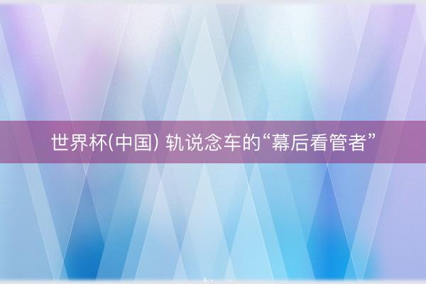 世界杯(中国) 轨说念车的“幕后看管者”