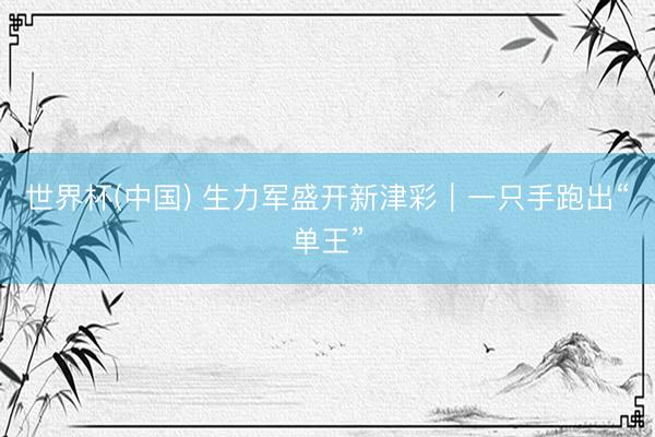 世界杯(中国) 生力军盛开新津彩|一只手跑出“单王”