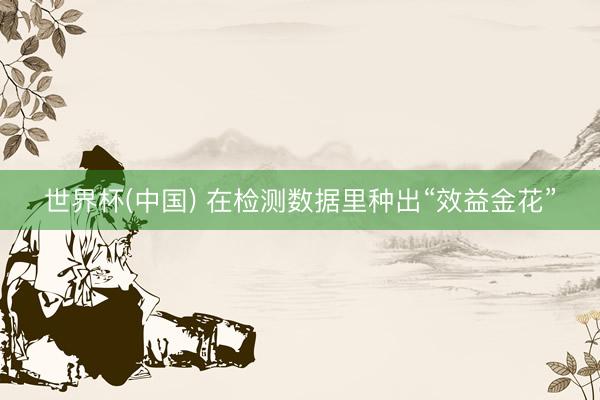 世界杯(中国) 在检测数据里种出“效益金花”