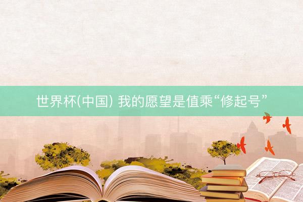 世界杯(中国) 我的愿望是值乘“修起号”