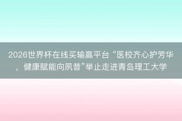 2026世界杯在线买输赢平台 “医校齐心护芳华，健康赋能向夙昔”举止走进青岛理工大学