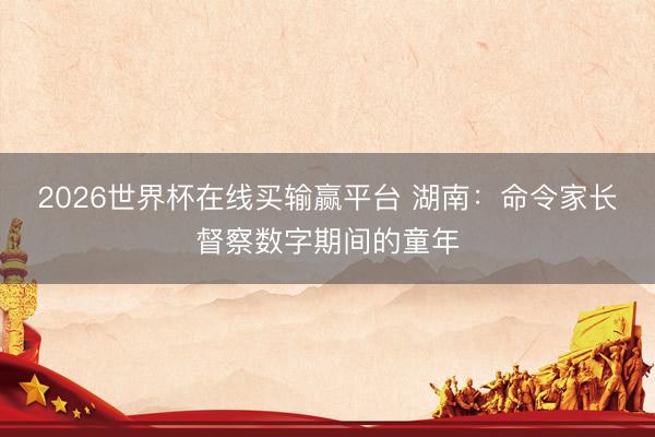 2026世界杯在线买输赢平台 湖南：命令家长督察数字期间的童年