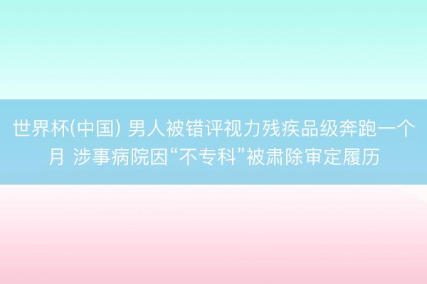 世界杯(中国) 男人被错评视力残疾品级奔跑一个月 涉事病院因“不专科”被肃除审定履历