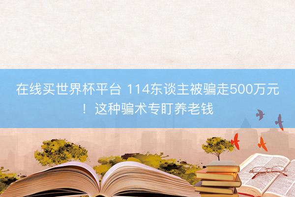 在线买世界杯平台 114东谈主被骗走500万元！这种骗术专盯养老钱