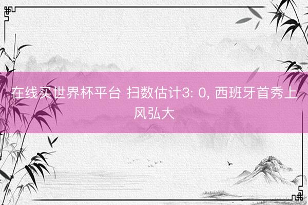 在线买世界杯平台 扫数估计3: 0， 西班牙首秀上风弘大