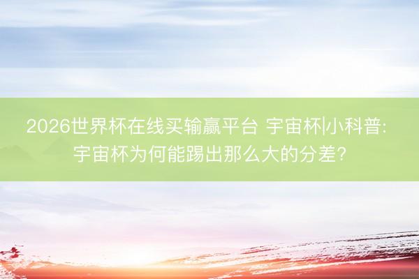 2026世界杯在线买输赢平台 宇宙杯|小科普: 宇宙杯为何能踢出那么大的分差?