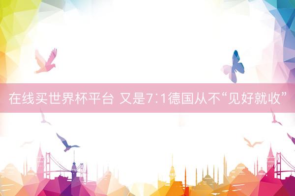 在线买世界杯平台 又是7∶1德国从不“见好就收”