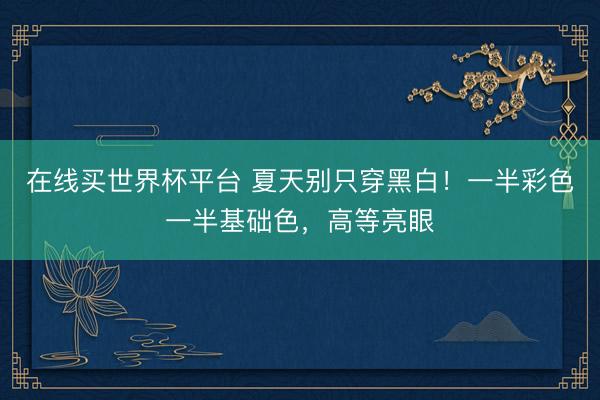 在线买世界杯平台 夏天别只穿黑白！一半彩色一半基础色，高等亮眼