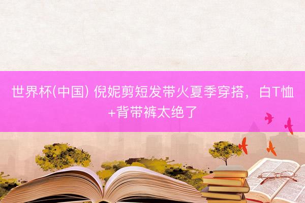 世界杯(中国) 倪妮剪短发带火夏季穿搭，白T恤+背带裤太绝了
