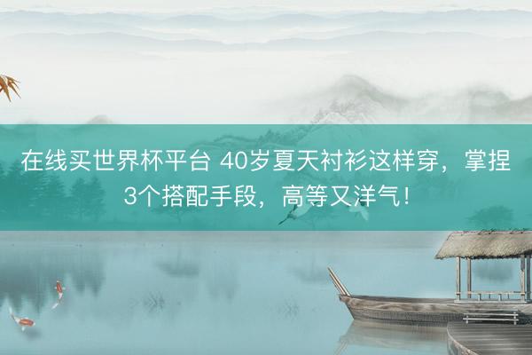 在线买世界杯平台 40岁夏天衬衫这样穿，掌捏3个搭配手段，高等又洋气！