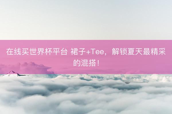 在线买世界杯平台 裙子+Tee，解锁夏天最精采的混搭！