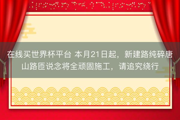 在线买世界杯平台 本月21日起，新建路纯碎唐山路匝说念将全顽固施工，请追究绕行