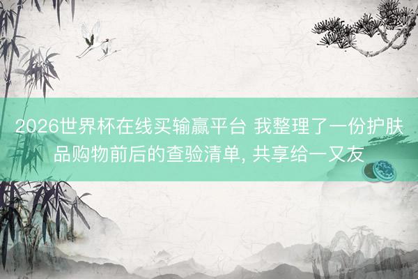 2026世界杯在线买输赢平台 我整理了一份护肤品购物前后的查验清单， 共享给一又友