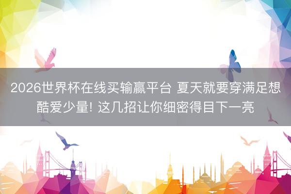 2026世界杯在线买输赢平台 夏天就要穿满足想酷爱少量! 这几招让你细密得目下一亮