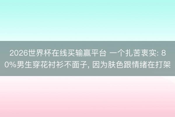 2026世界杯在线买输赢平台 一个扎苦衷实: 80%男生穿花衬衫不面子， 因为肤色跟情绪在打架