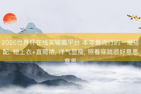 2026世界杯在线买输赢平台 本年最流行的一组搭配: 短上衣+直筒裙, 洋气显瘦, 照着穿就很好意思