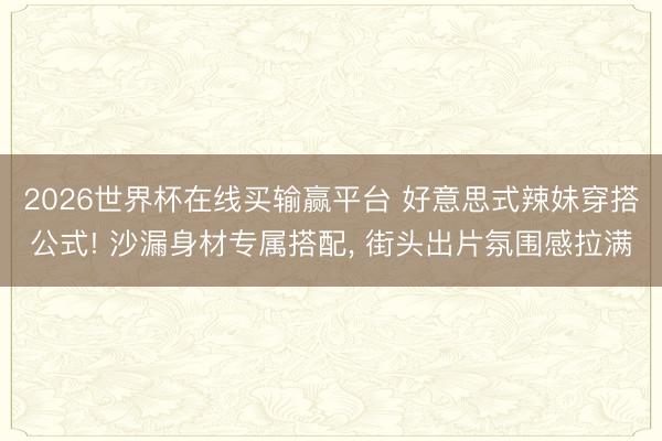 2026世界杯在线买输赢平台 好意思式辣妹穿搭公式! 沙漏身材专属搭配, 街头出片氛围感拉满