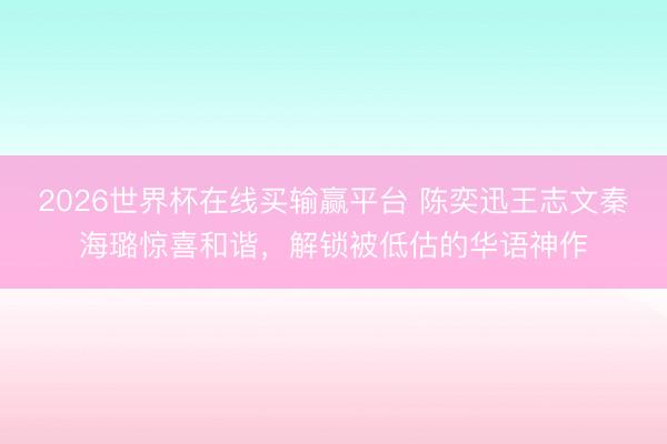 2026世界杯在线买输赢平台 陈奕迅王志文秦海璐惊喜和谐，解锁被低估的华语神作